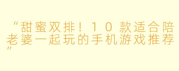 “甜蜜双排！10款适合陪老婆一起玩的手机游戏推荐”