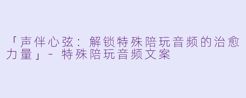 「声伴心弦：解锁特殊陪玩音频的治愈力量」-特殊陪玩音频文案