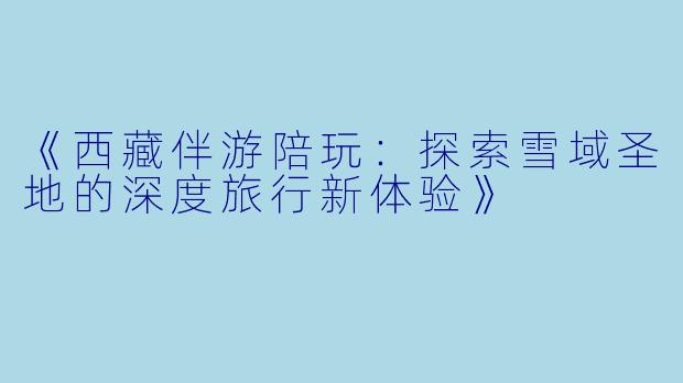 《西藏伴游陪玩：探索雪域圣地的深度旅行新体验》