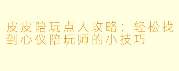 皮皮陪玩点人攻略：轻松找到心仪陪玩师的小技巧