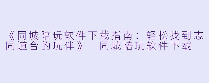 《同城陪玩软件下载指南：轻松找到志同道合的玩伴》-同城陪玩软件下载