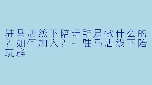 驻马店线下陪玩群是做什么的？如何加入？-驻马店线下陪玩群