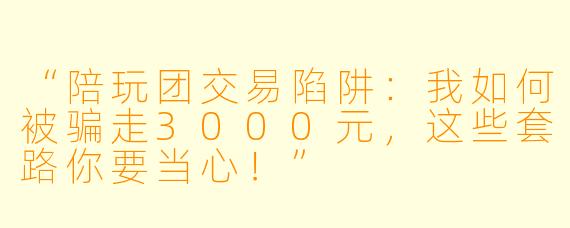 “陪玩团交易陷阱：我如何被骗走3000元，这些套路你要当心！”