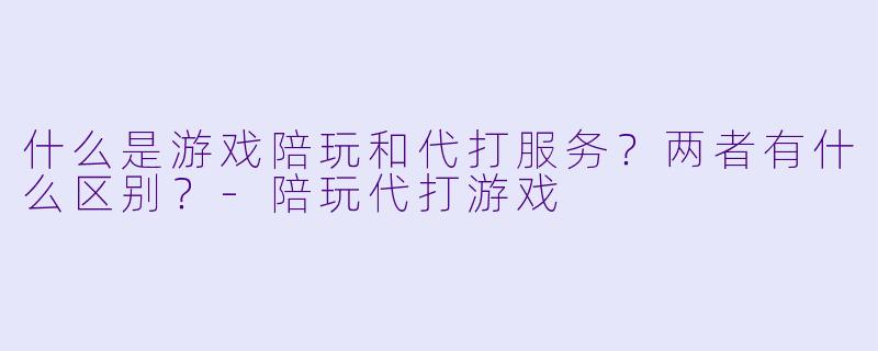 什么是游戏陪玩和代打服务？两者有什么区别？-陪玩代打游戏