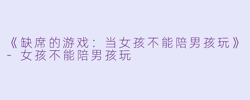 《缺席的游戏：当女孩不能陪男孩玩》-女孩不能陪男孩玩