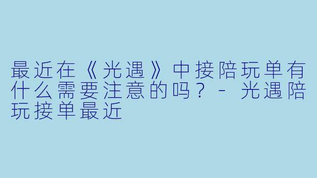 最近在《光遇》中接陪玩单有什么需要注意的吗？-光遇陪玩接单最近