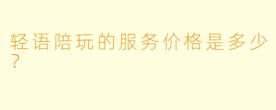 轻语陪玩的服务价格是多少？