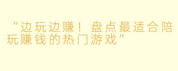 “边玩边赚！盘点最适合陪玩赚钱的热门游戏”