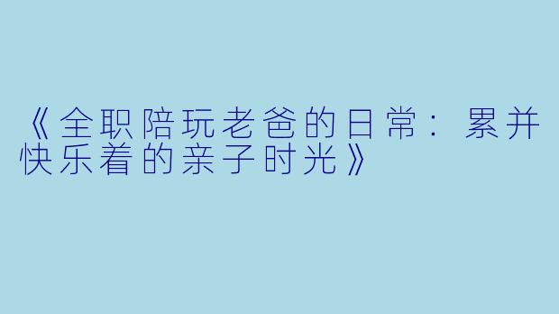 《全职陪玩老爸的日常：累并快乐着的亲子时光》