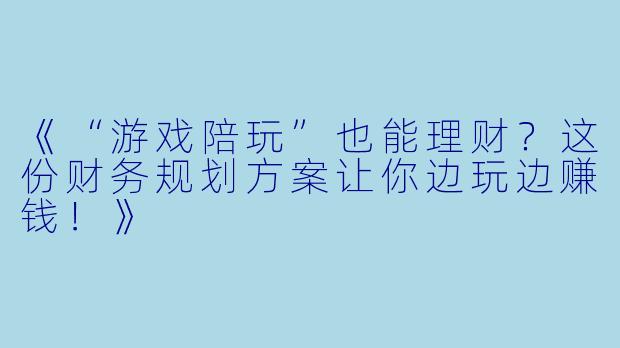 《“游戏陪玩”也能理财？这份财务规划方案让你边玩边赚钱！》