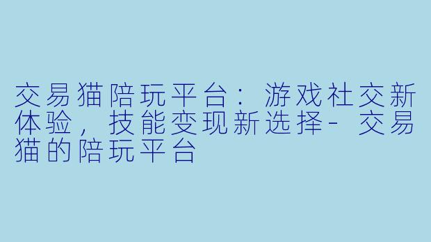 交易猫陪玩平台：游戏社交新体验，技能变现新选择-交易猫的陪玩平台
