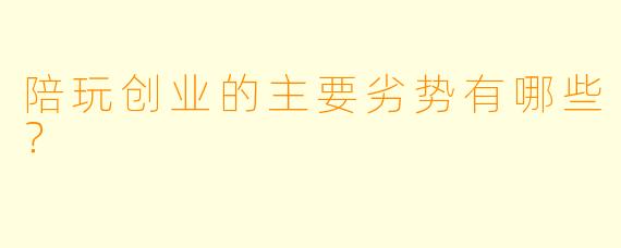 陪玩创业的主要劣势有哪些？