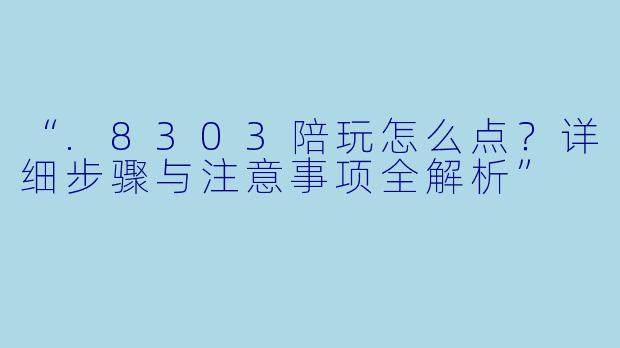 “.8303陪玩怎么点？详细步骤与注意事项全解析”