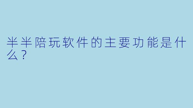 半半陪玩软件的主要功能是什么？