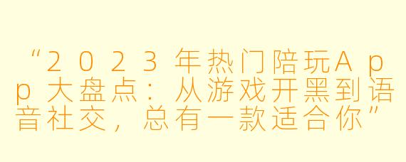 “2023年热门陪玩App大盘点：从游戏开黑到语音社交，总有一款适合你”
