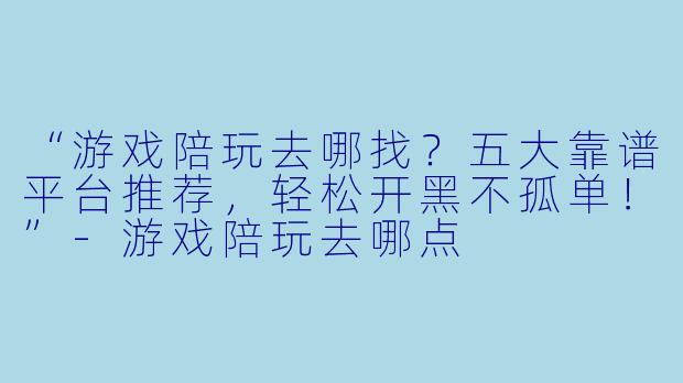 “游戏陪玩去哪找？五大靠谱平台推荐，轻松开黑不孤单！”-游戏陪玩去哪点