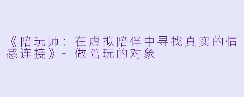 《陪玩师：在虚拟陪伴中寻找真实的情感连接》-做陪玩的对象