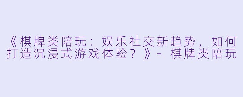 《棋牌类陪玩：娱乐社交新趋势，如何打造沉浸式游戏体验？》-棋牌类陪玩