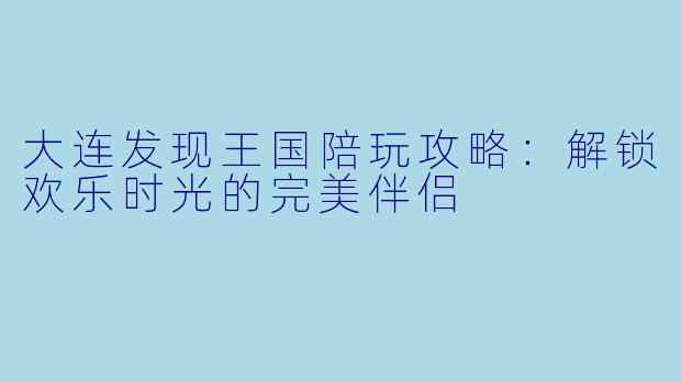 大连发现王国陪玩攻略：解锁欢乐时光的完美伴侣