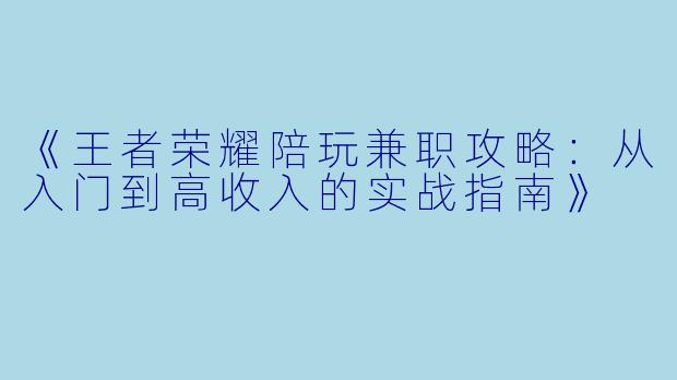 《王者荣耀陪玩兼职攻略：从入门到高收入的实战指南》