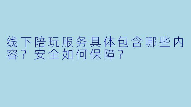 线下陪玩服务具体包含哪些内容？安全如何保障？