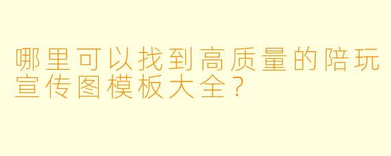 哪里可以找到高质量的陪玩宣传图模板大全？