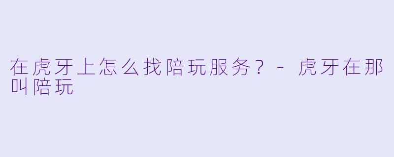 在虎牙上怎么找陪玩服务？-虎牙在那叫陪玩
