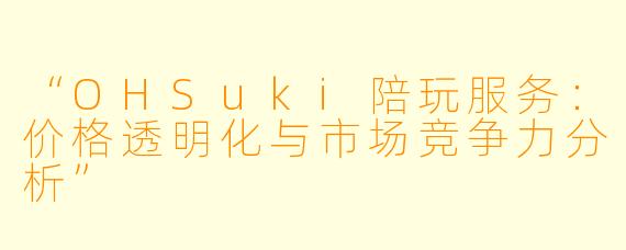 “OHSuki陪玩服务：价格透明化与市场竞争力分析”