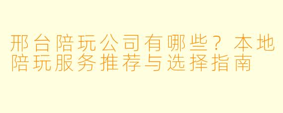 邢台陪玩公司有哪些？本地陪玩服务推荐与选择指南