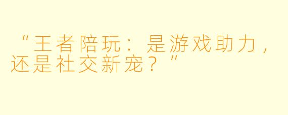 “王者陪玩：是游戏助力，还是社交新宠？”