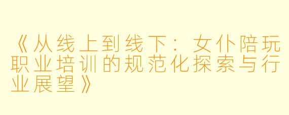 《从线上到线下：女仆陪玩职业培训的规范化探索与行业展望》