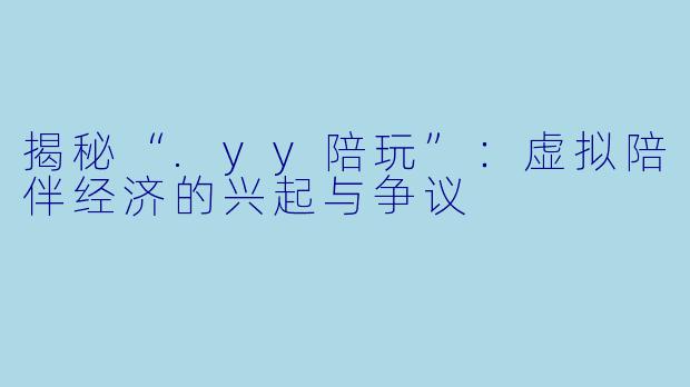 揭秘“.yy陪玩”：虚拟陪伴经济的兴起与争议