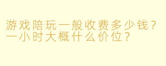 游戏陪玩一般收费多少钱？一小时大概什么价位？
