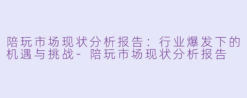 陪玩市场现状分析报告：行业爆发下的机遇与挑战-陪玩市场现状分析报告