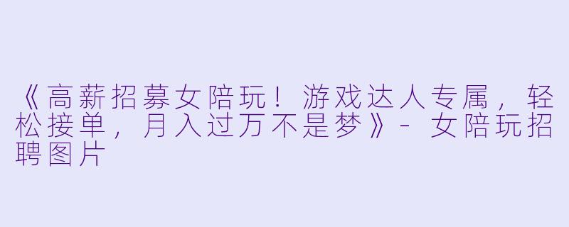 《高薪招募女陪玩！游戏达人专属，轻松接单，月入过万不是梦》-女陪玩招聘图片