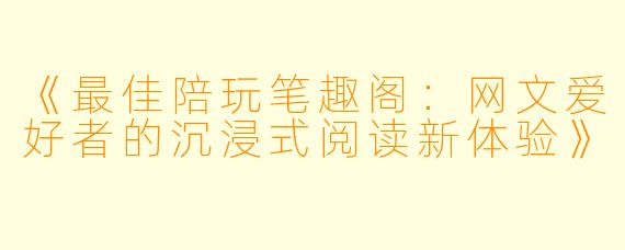《最佳陪玩笔趣阁：网文爱好者的沉浸式阅读新体验》