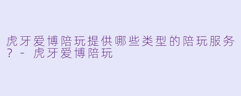 虎牙爱博陪玩提供哪些类型的陪玩服务？-虎牙爱博陪玩