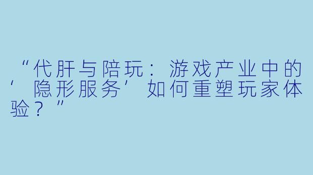 “代肝与陪玩：游戏产业中的‘隐形服务’如何重塑玩家体验？”