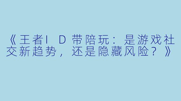 《王者ID带陪玩：是游戏社交新趋势，还是隐藏风险？》