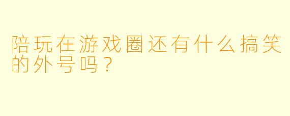 陪玩在游戏圈还有什么搞笑的外号吗？