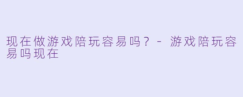 现在做游戏陪玩容易吗？-游戏陪玩容易吗现在