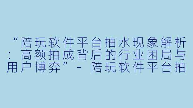 “陪玩软件平台抽水现象解析：高额抽成背后的行业困局与用户博弈”-陪玩软件平台抽水