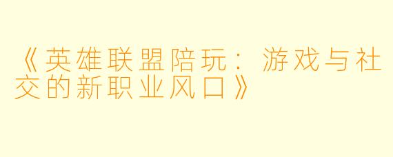 《英雄联盟陪玩：游戏与社交的新职业风口》