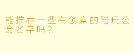 能推荐一些有创意的陪玩公会名字吗？