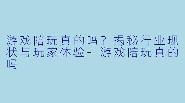 游戏陪玩真的吗？揭秘行业现状与玩家体验-游戏陪玩真的吗