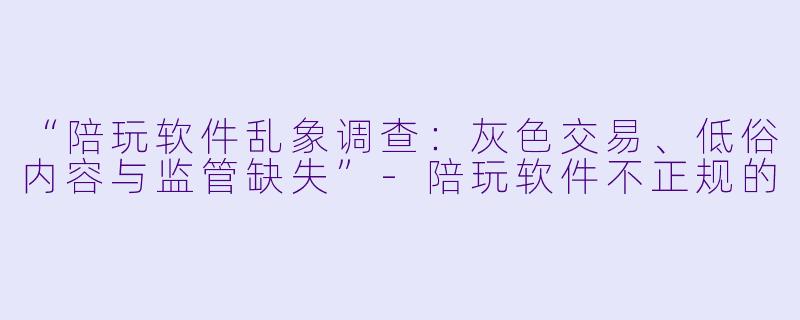 “陪玩软件乱象调查：灰色交易、低俗内容与监管缺失”-陪玩软件不正规的