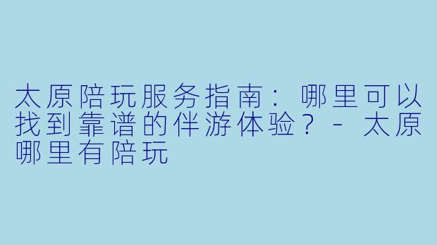 太原陪玩服务指南：哪里可以找到靠谱的伴游体验？-太原哪里有陪玩