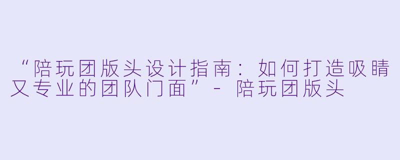 “陪玩团版头设计指南：如何打造吸睛又专业的团队门面”-陪玩团版头