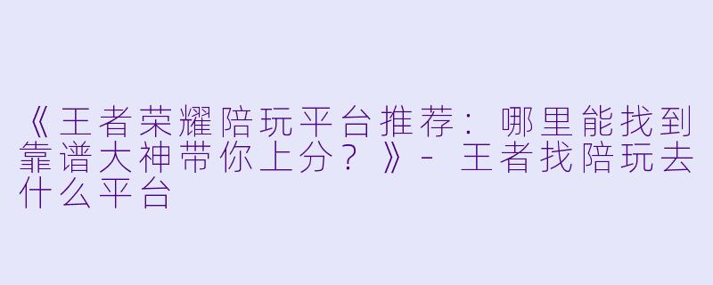《王者荣耀陪玩平台推荐：哪里能找到靠谱大神带你上分？》-王者找陪玩去什么平台