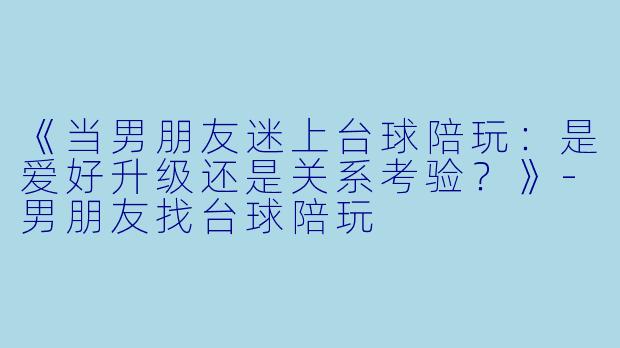 《当男朋友迷上台球陪玩：是爱好升级还是关系考验？》-男朋友找台球陪玩